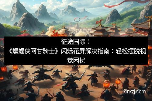 征途国际：《蝙蝠侠阿甘骑士》闪烁花屏解决指南：轻松摆脱视觉困扰