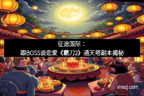 征途国际：跟BOSS谈恋爱《霸刀2》通天塔副本揭秘