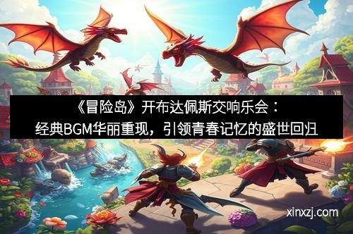《冒险岛》开布达佩斯交响乐会：经典BGM华丽重现，引领青春记忆的盛世回归
