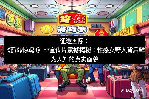 征途国际：《孤岛惊魂3》E3宣传片震撼揭秘：性感女野人背后鲜为人知的真实面貌